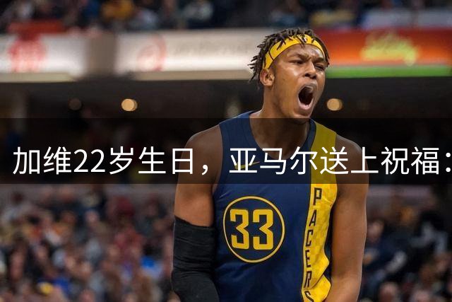 加维22岁生日，亚马尔送上祝福：生日快乐，我的好兄弟